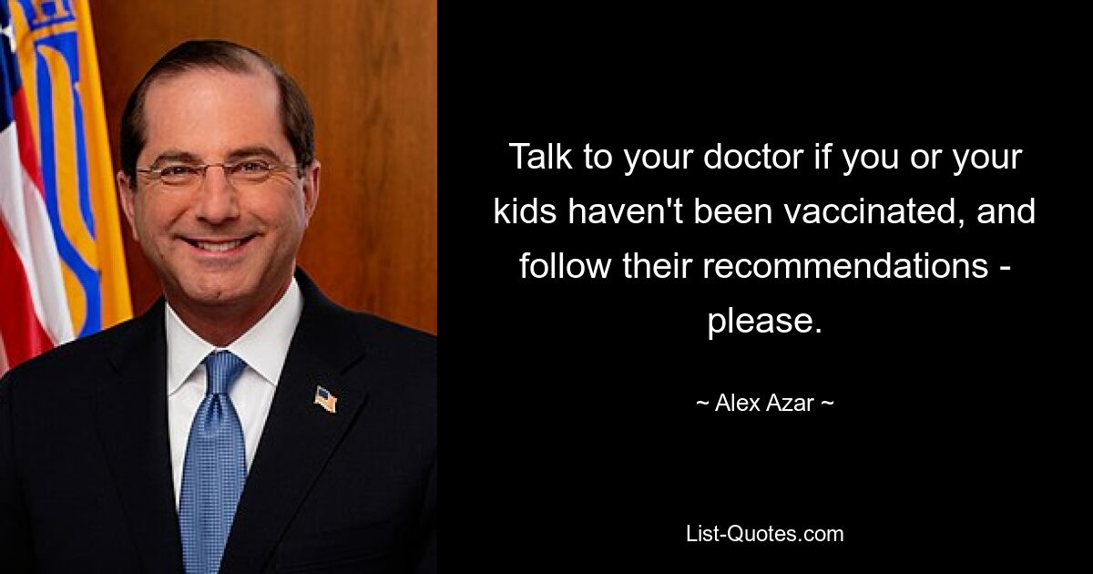 Talk to your doctor if you or your kids haven't been vaccinated, and follow their recommendations - please. — © Alex Azar