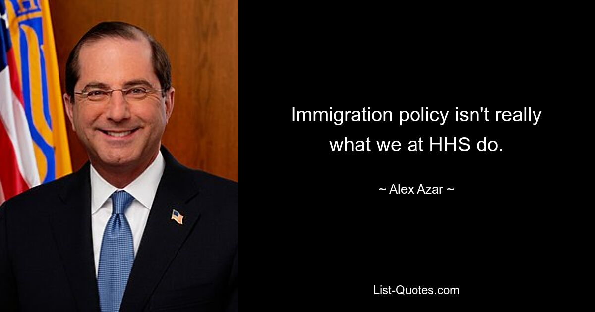 Immigration policy isn't really what we at HHS do. — © Alex Azar