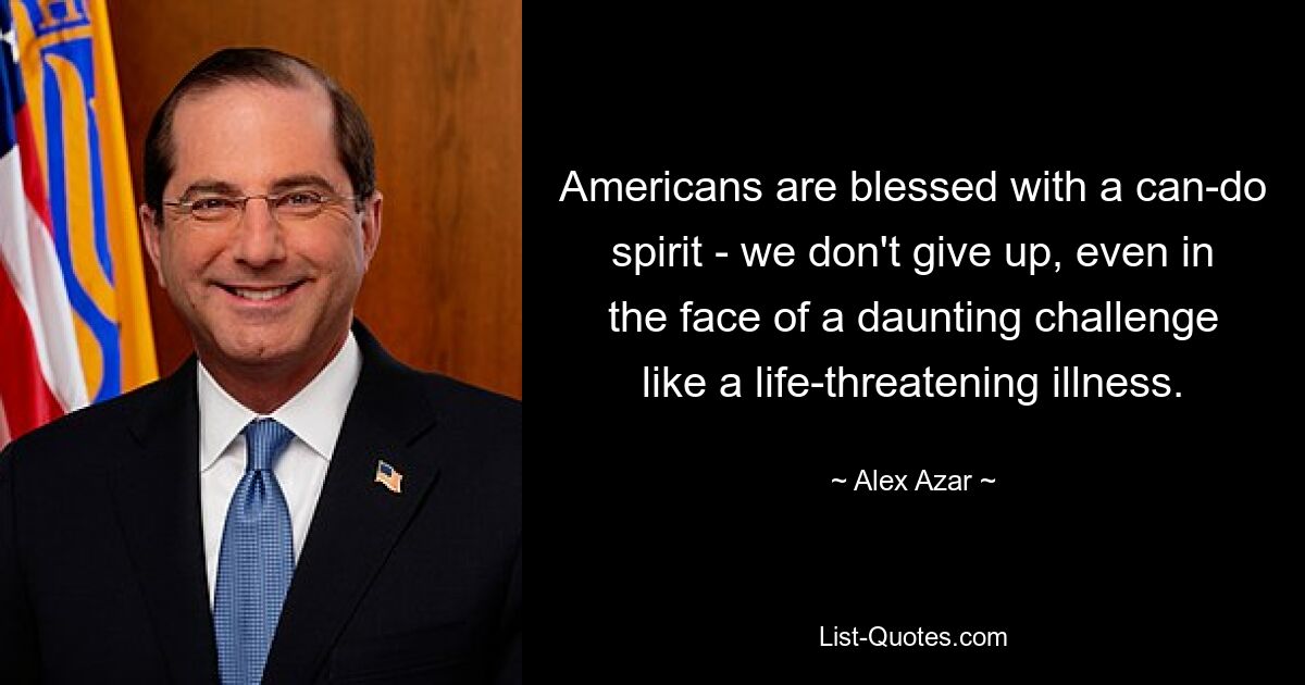 Americans are blessed with a can-do spirit - we don't give up, even in the face of a daunting challenge like a life-threatening illness. — © Alex Azar