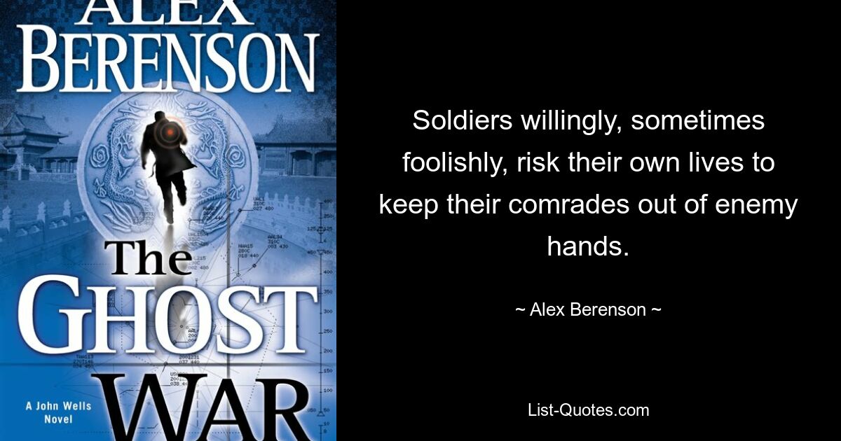 Soldiers willingly, sometimes foolishly, risk their own lives to keep their comrades out of enemy hands. — © Alex Berenson