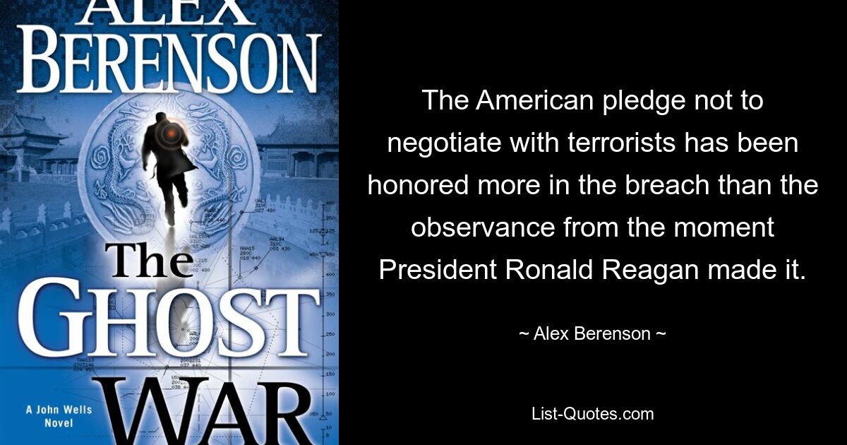 The American pledge not to negotiate with terrorists has been honored more in the breach than the observance from the moment President Ronald Reagan made it. — © Alex Berenson