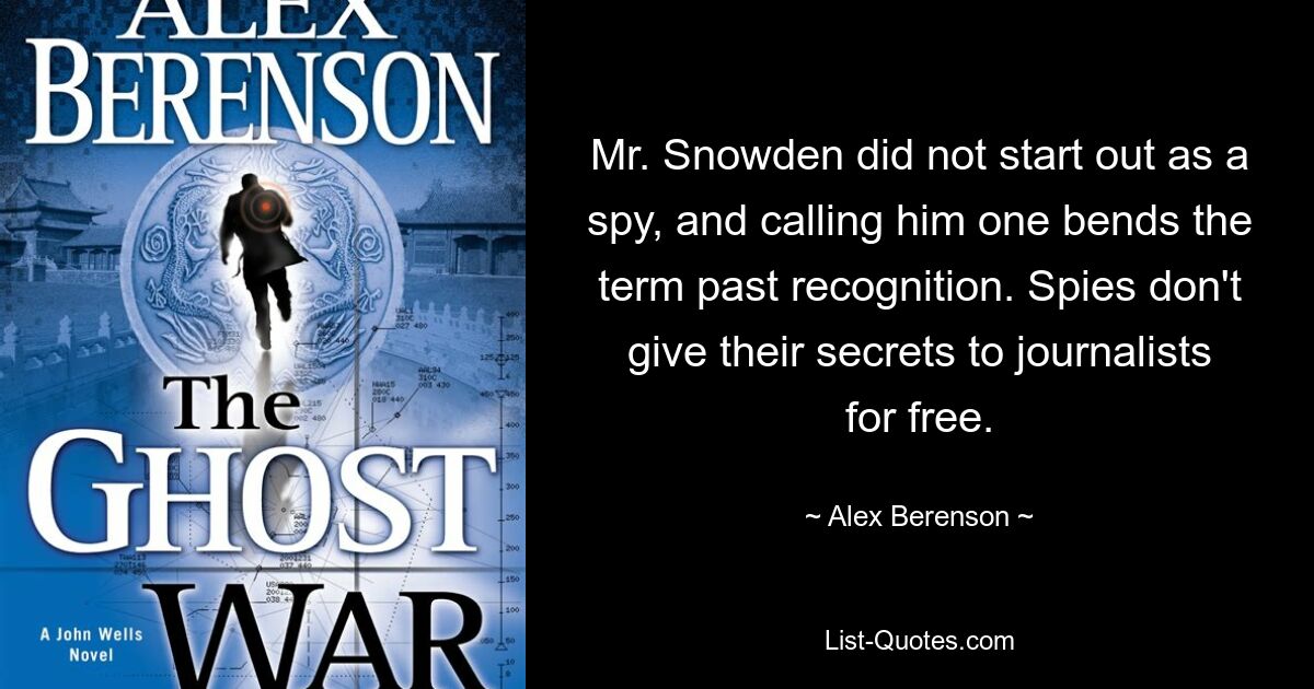 Mr. Snowden did not start out as a spy, and calling him one bends the term past recognition. Spies don't give their secrets to journalists for free. — © Alex Berenson