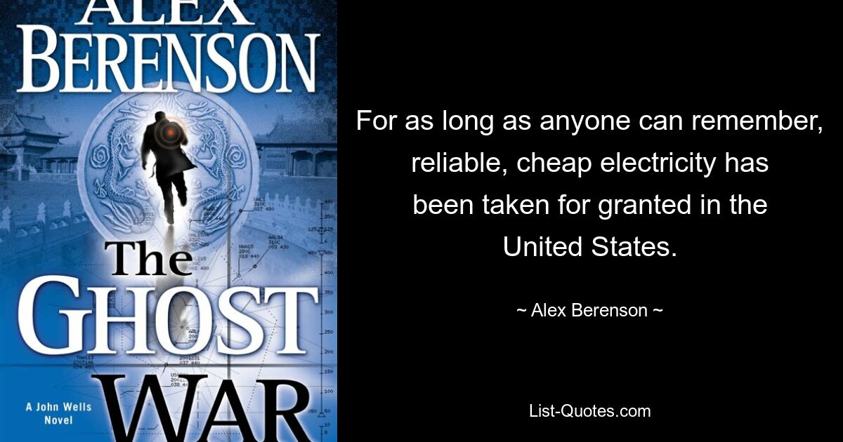 For as long as anyone can remember, reliable, cheap electricity has been taken for granted in the United States. — © Alex Berenson
