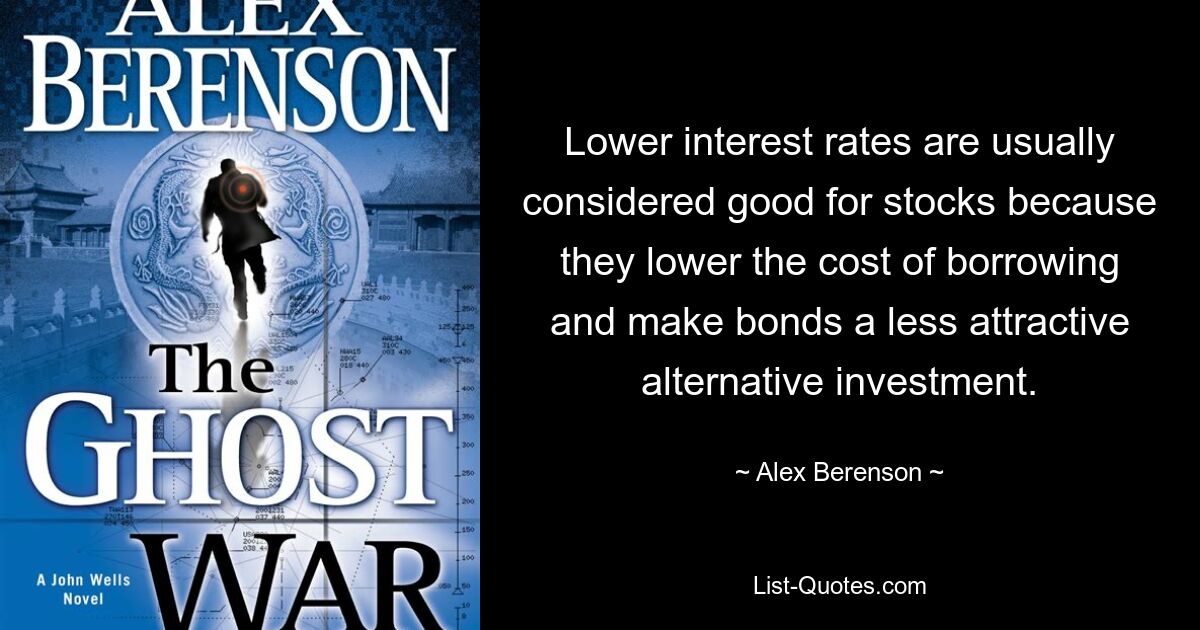 Lower interest rates are usually considered good for stocks because they lower the cost of borrowing and make bonds a less attractive alternative investment. — © Alex Berenson