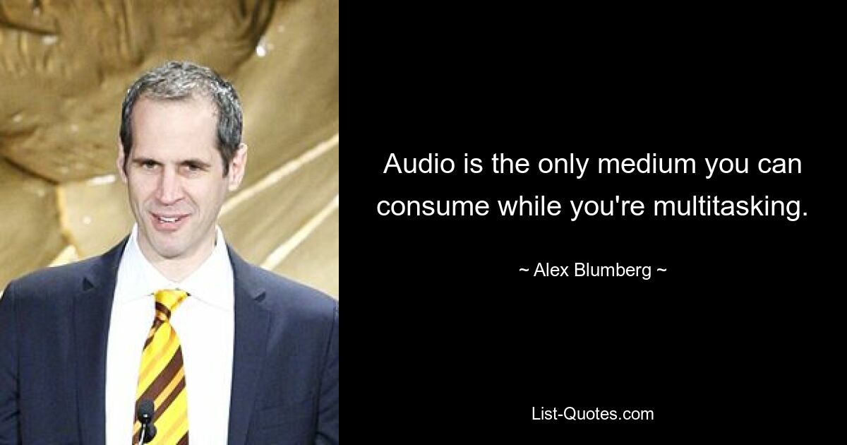 Audio is the only medium you can consume while you're multitasking. — © Alex Blumberg