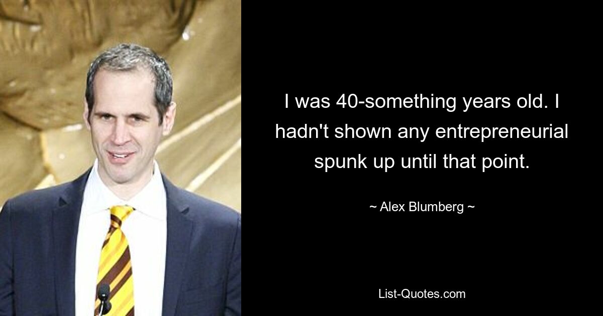 I was 40-something years old. I hadn't shown any entrepreneurial spunk up until that point. — © Alex Blumberg