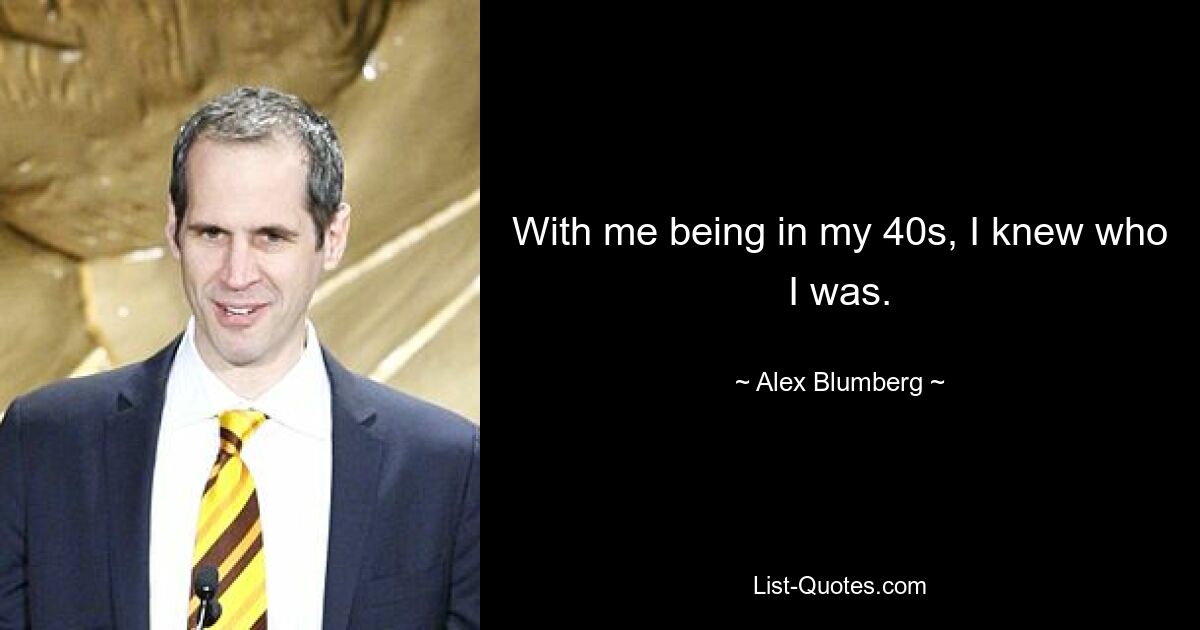 With me being in my 40s, I knew who I was. — © Alex Blumberg