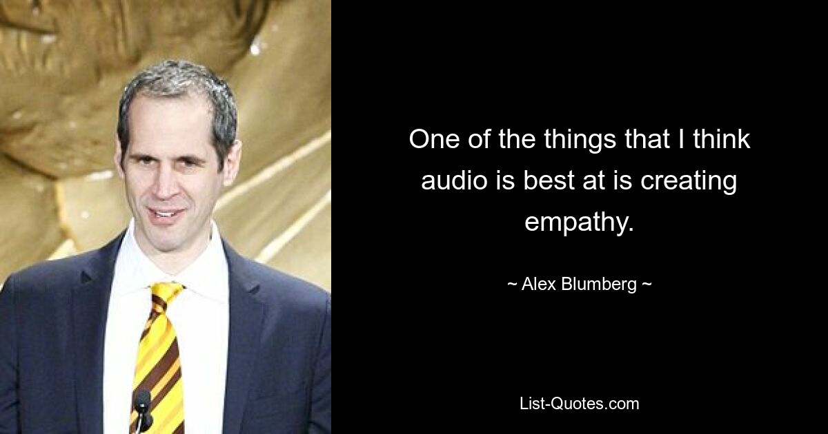 One of the things that I think audio is best at is creating empathy. — © Alex Blumberg