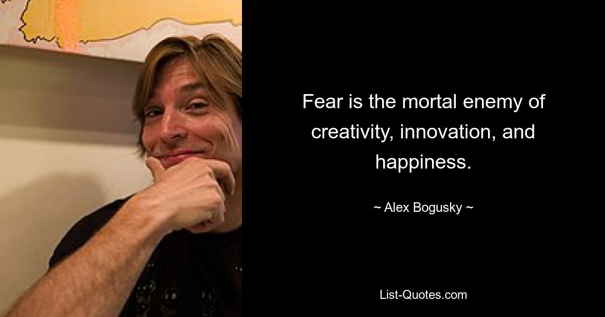 Fear is the mortal enemy of creativity, innovation, and happiness. — © Alex Bogusky