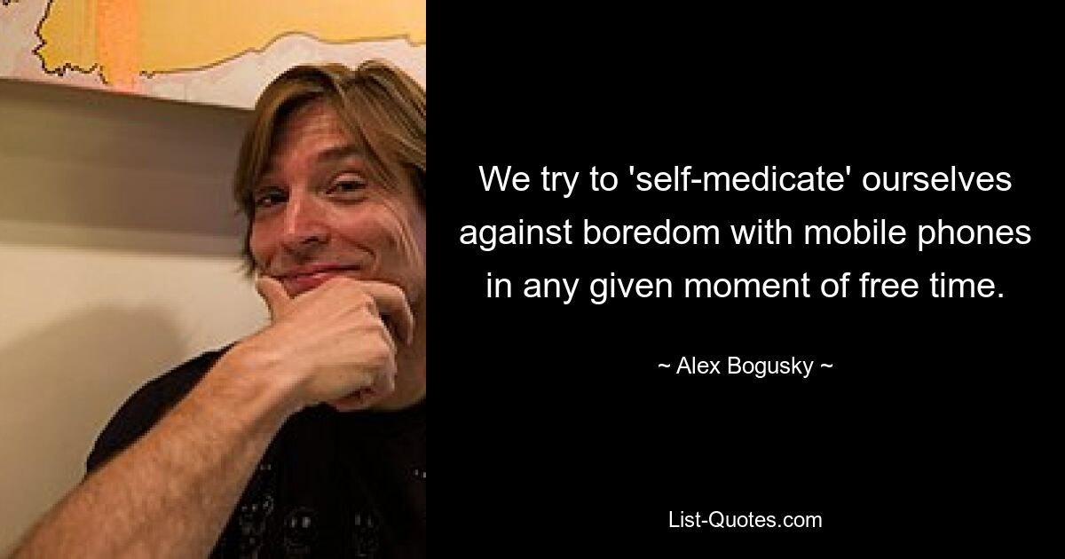 We try to 'self-medicate' ourselves against boredom with mobile phones in any given moment of free time. — © Alex Bogusky