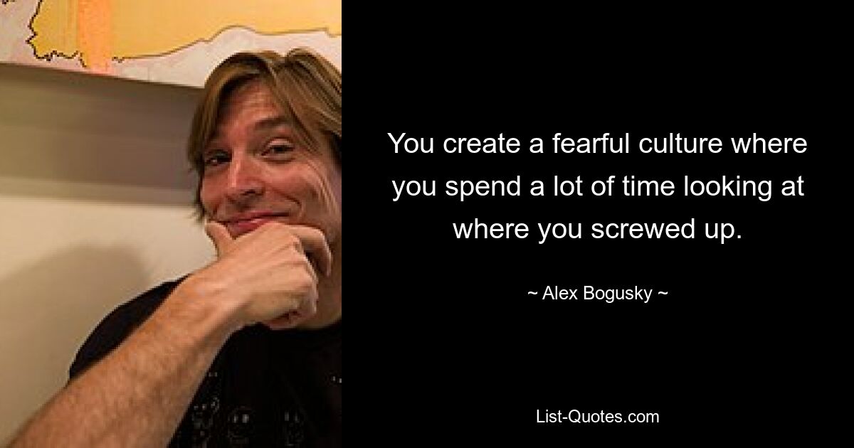 You create a fearful culture where you spend a lot of time looking at where you screwed up. — © Alex Bogusky