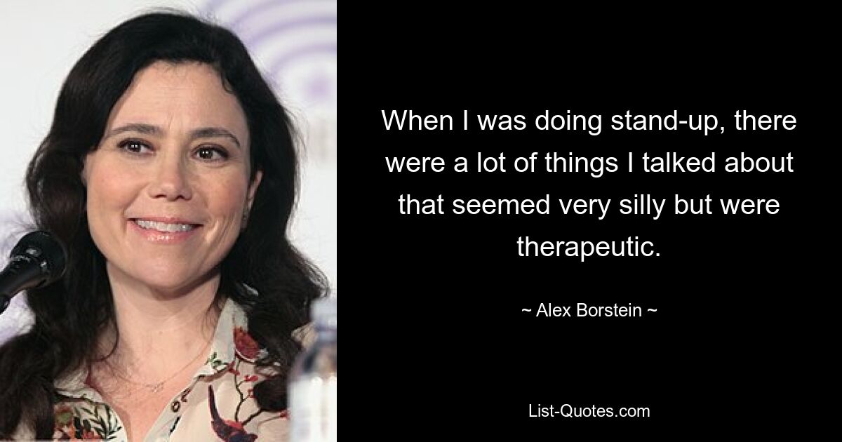 When I was doing stand-up, there were a lot of things I talked about that seemed very silly but were therapeutic. — © Alex Borstein