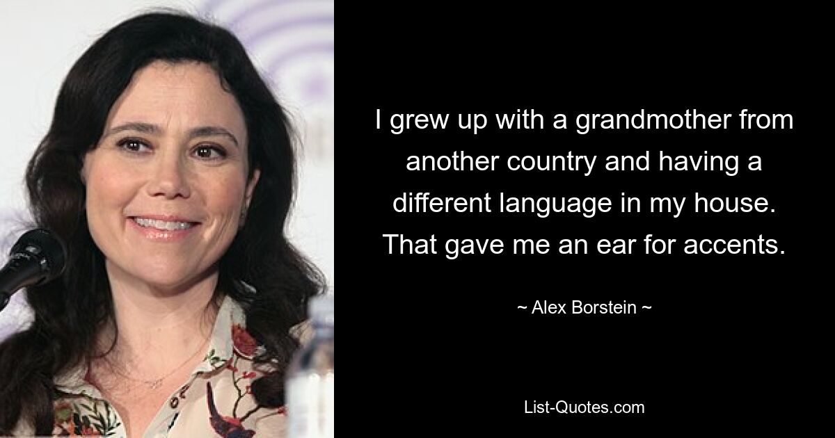 I grew up with a grandmother from another country and having a different language in my house. That gave me an ear for accents. — © Alex Borstein