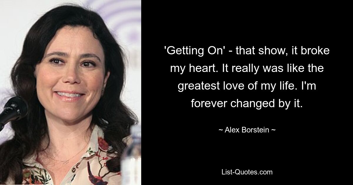 'Getting On' - that show, it broke my heart. It really was like the greatest love of my life. I'm forever changed by it. — © Alex Borstein