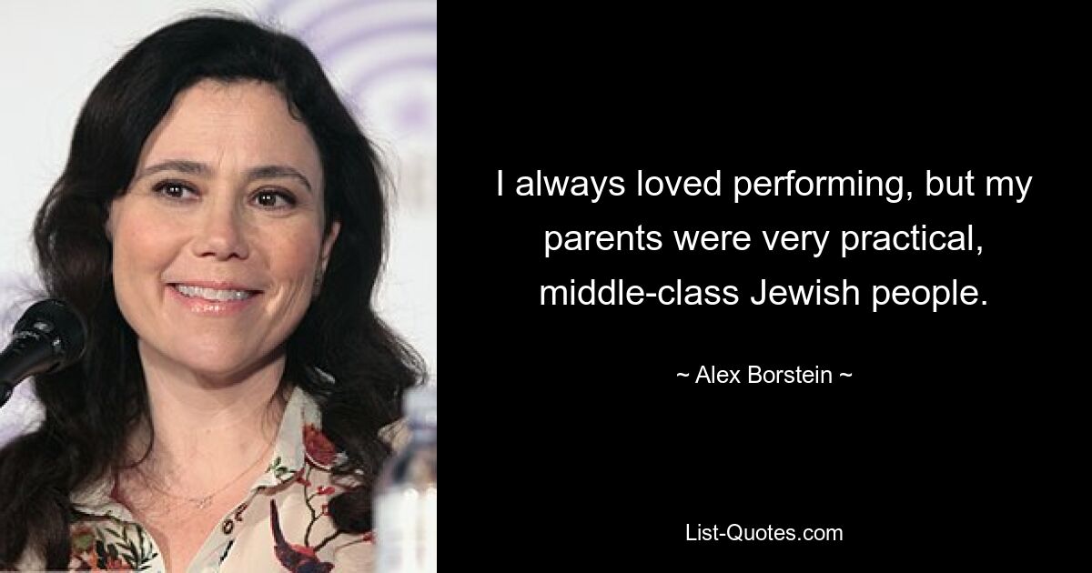 I always loved performing, but my parents were very practical, middle-class Jewish people. — © Alex Borstein