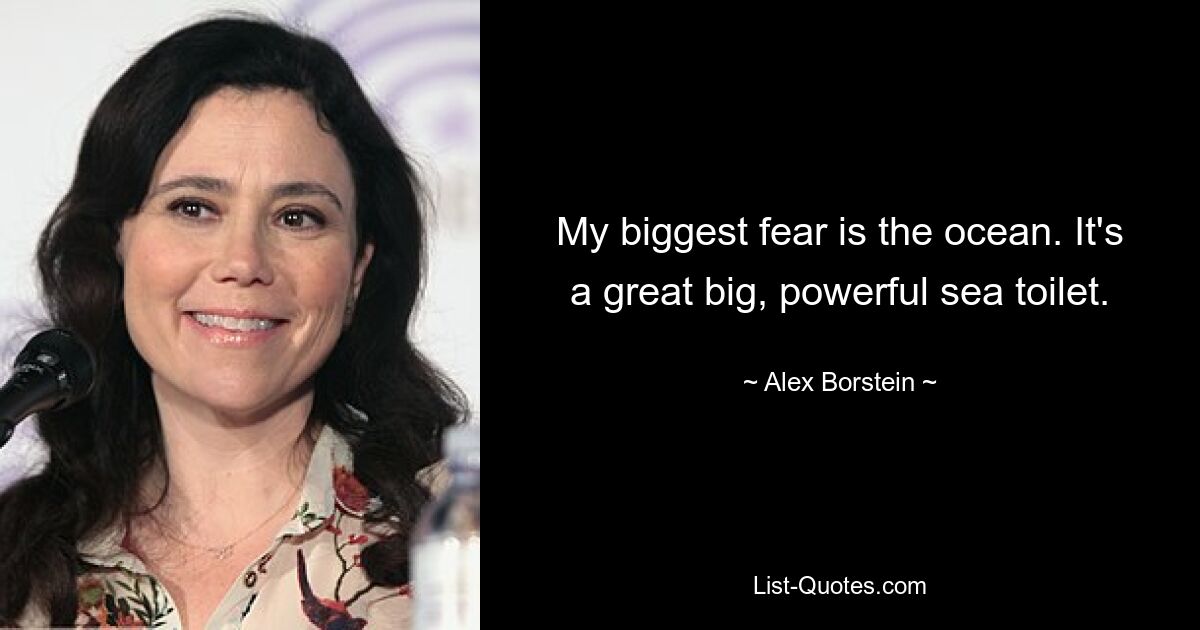 My biggest fear is the ocean. It's a great big, powerful sea toilet. — © Alex Borstein