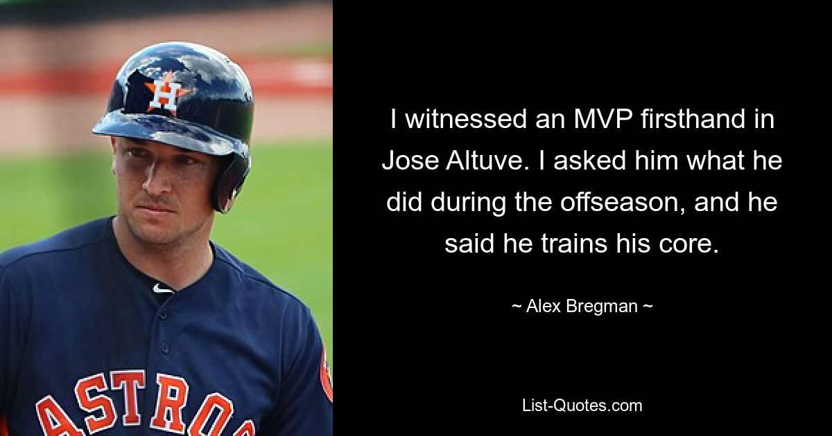 I witnessed an MVP firsthand in Jose Altuve. I asked him what he did during the offseason, and he said he trains his core. — © Alex Bregman