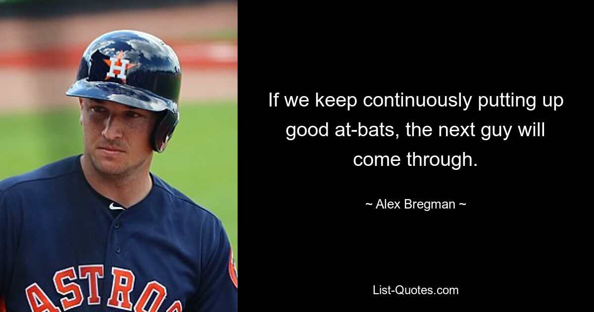 If we keep continuously putting up good at-bats, the next guy will come through. — © Alex Bregman