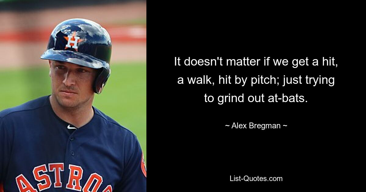 It doesn't matter if we get a hit, a walk, hit by pitch; just trying to grind out at-bats. — © Alex Bregman