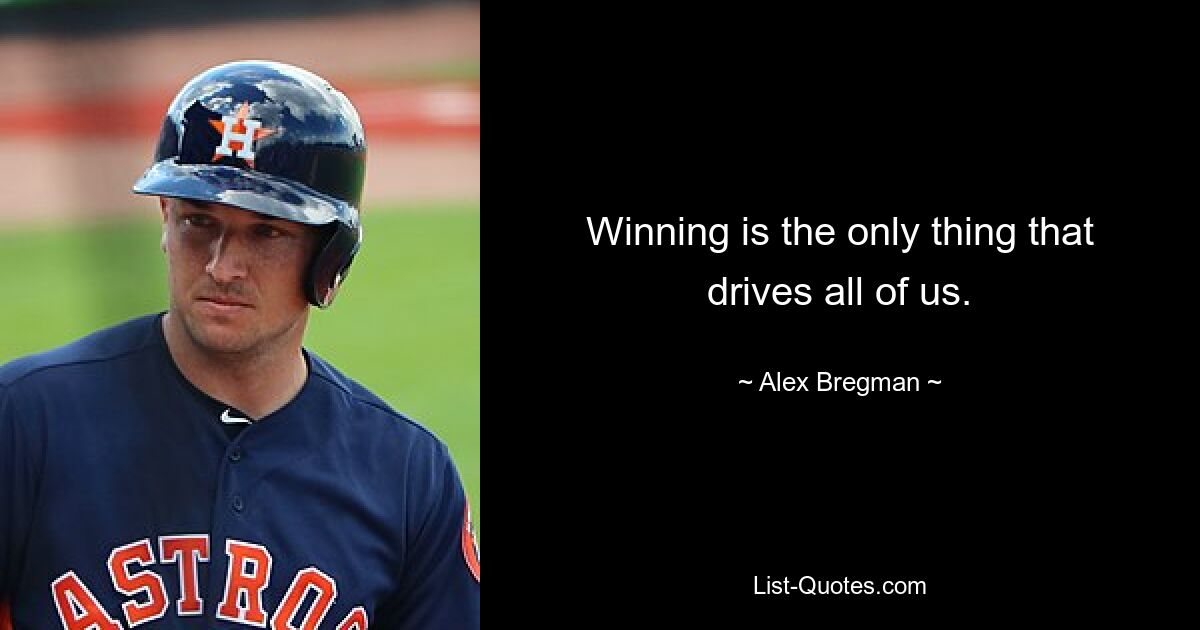 Winning is the only thing that drives all of us. — © Alex Bregman