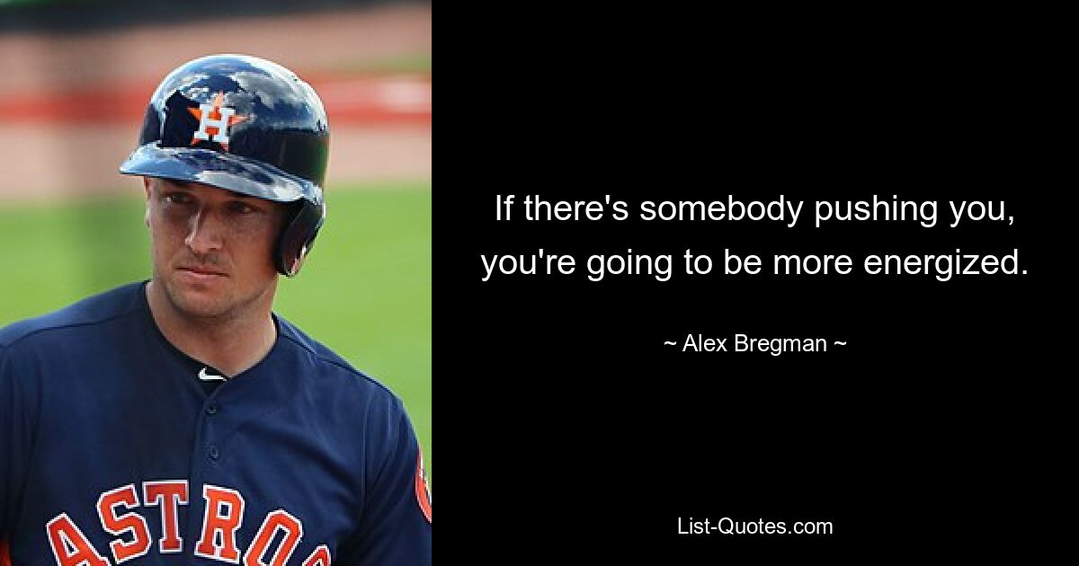 If there's somebody pushing you, you're going to be more energized. — © Alex Bregman