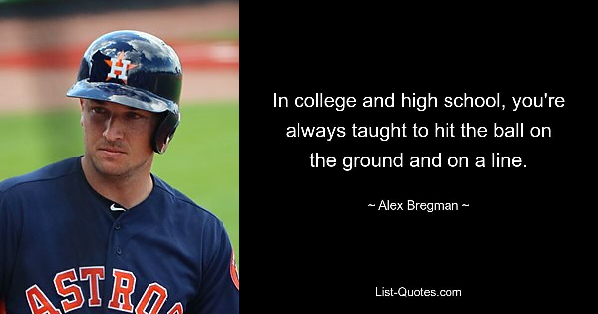 In college and high school, you're always taught to hit the ball on the ground and on a line. — © Alex Bregman