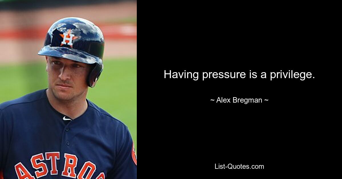 Having pressure is a privilege. — © Alex Bregman