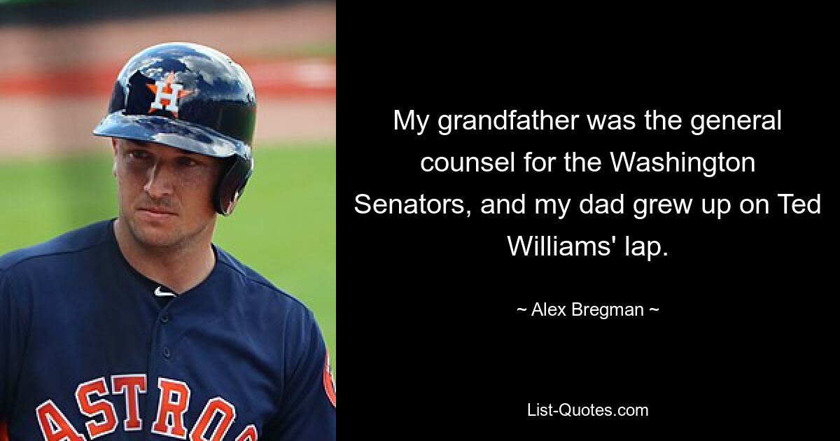 My grandfather was the general counsel for the Washington Senators, and my dad grew up on Ted Williams' lap. — © Alex Bregman