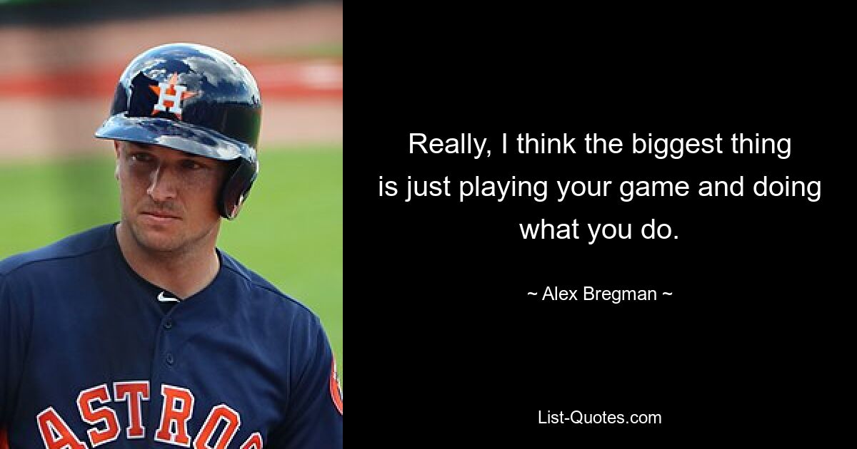 Really, I think the biggest thing is just playing your game and doing what you do. — © Alex Bregman