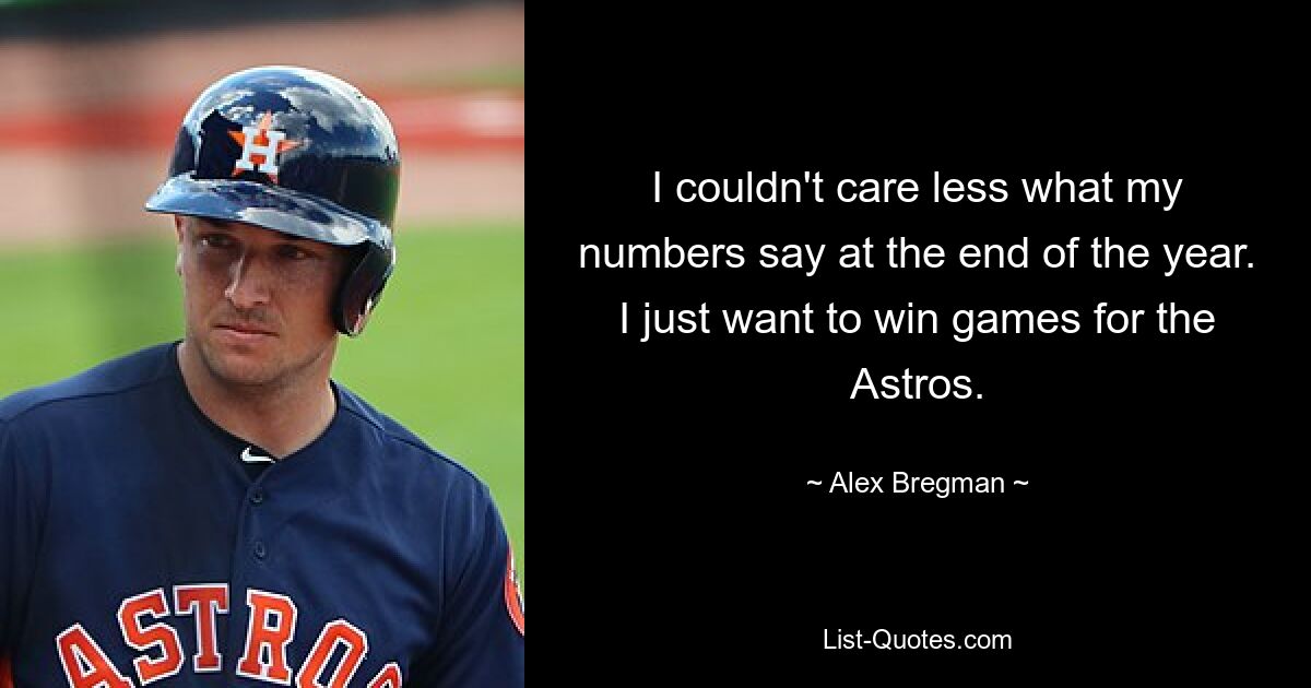 I couldn't care less what my numbers say at the end of the year. I just want to win games for the Astros. — © Alex Bregman