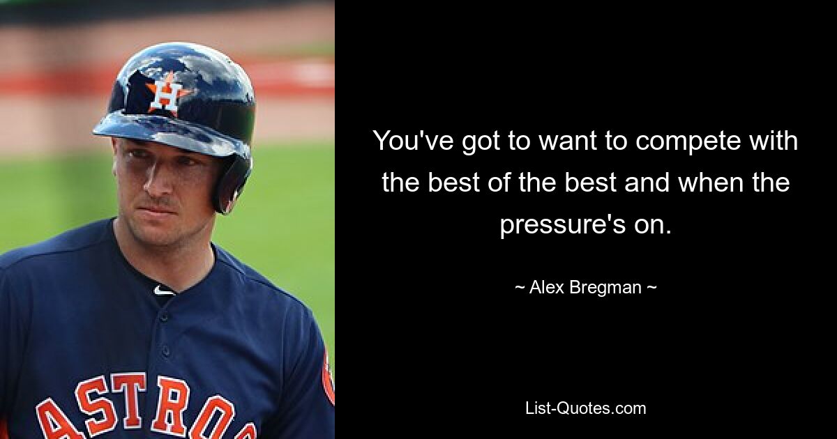 You've got to want to compete with the best of the best and when the pressure's on. — © Alex Bregman