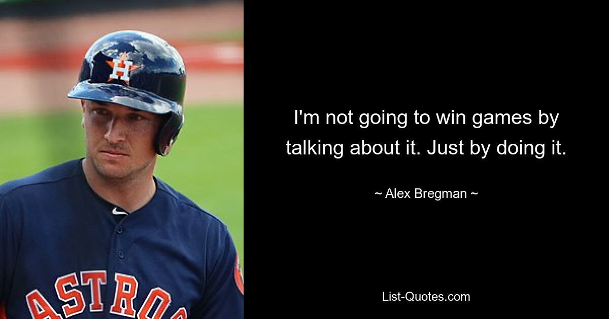 I'm not going to win games by talking about it. Just by doing it. — © Alex Bregman