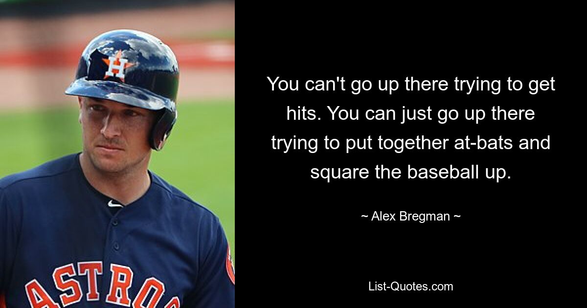 You can't go up there trying to get hits. You can just go up there trying to put together at-bats and square the baseball up. — © Alex Bregman