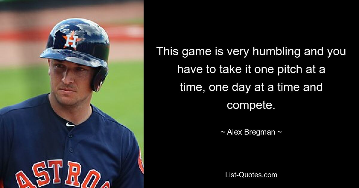 This game is very humbling and you have to take it one pitch at a time, one day at a time and compete. — © Alex Bregman