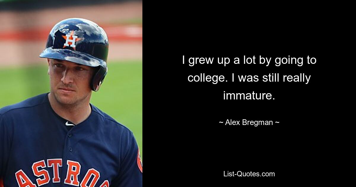 I grew up a lot by going to college. I was still really immature. — © Alex Bregman