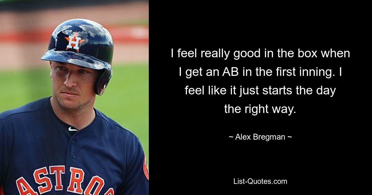 I feel really good in the box when I get an AB in the first inning. I feel like it just starts the day the right way. — © Alex Bregman