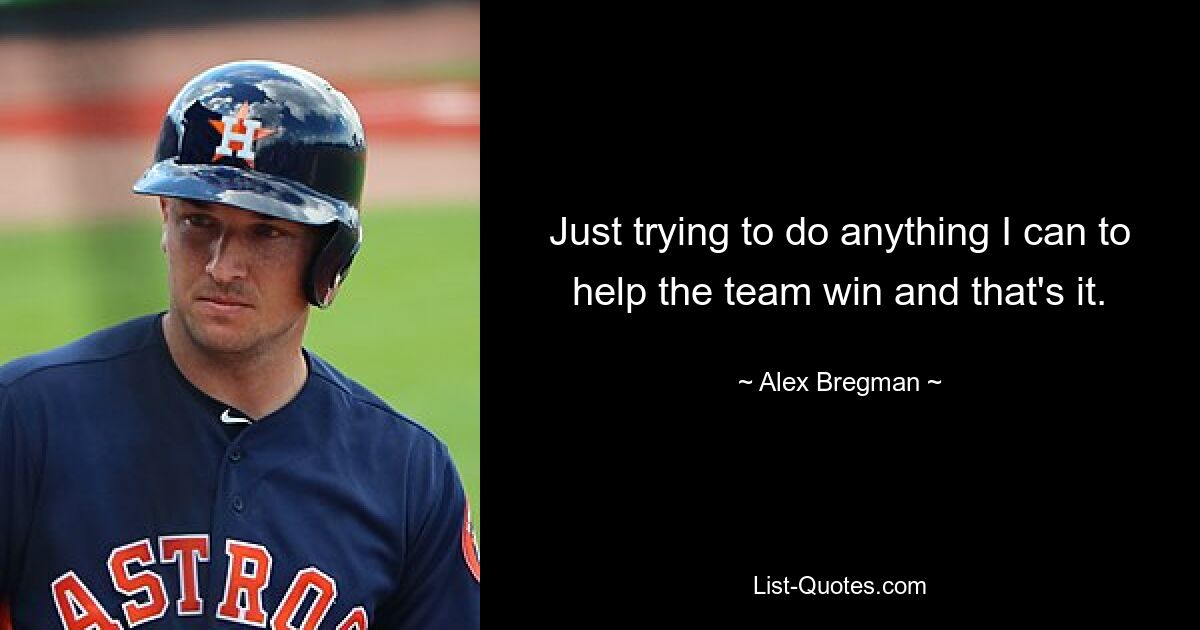 Just trying to do anything I can to help the team win and that's it. — © Alex Bregman