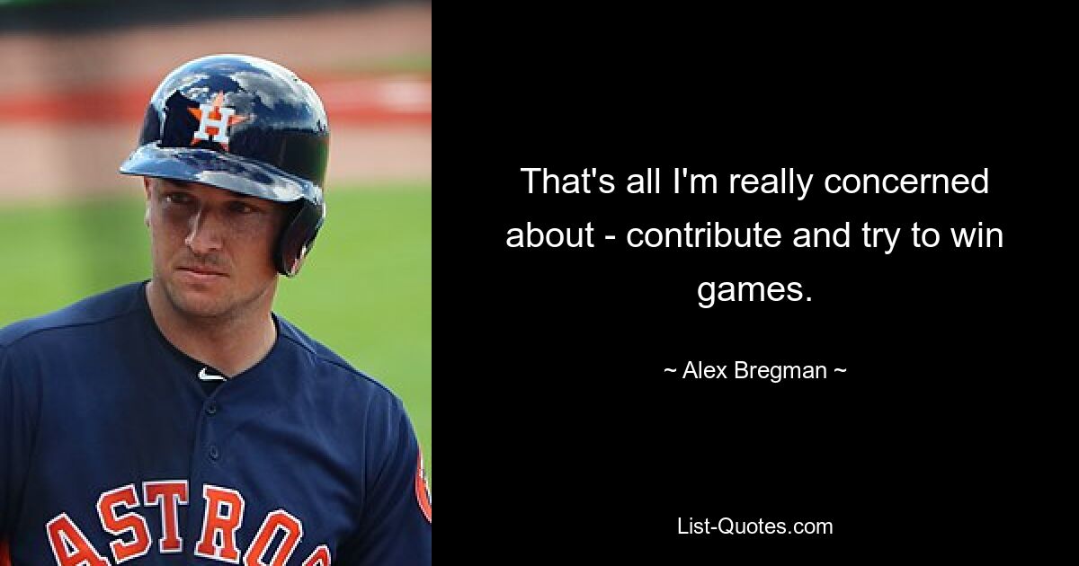 That's all I'm really concerned about - contribute and try to win games. — © Alex Bregman