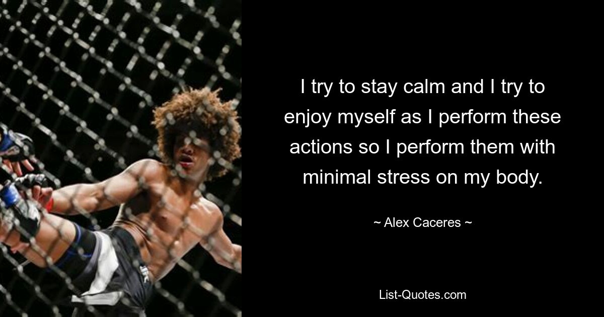 I try to stay calm and I try to enjoy myself as I perform these actions so I perform them with minimal stress on my body. — © Alex Caceres