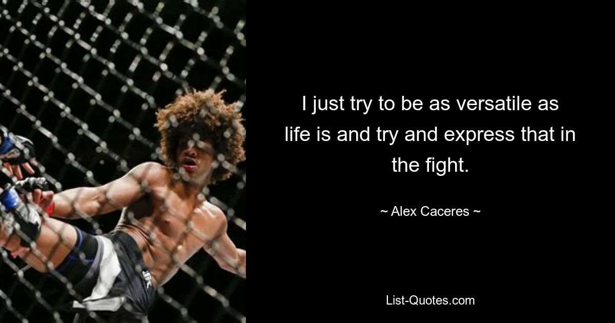 I just try to be as versatile as life is and try and express that in the fight. — © Alex Caceres