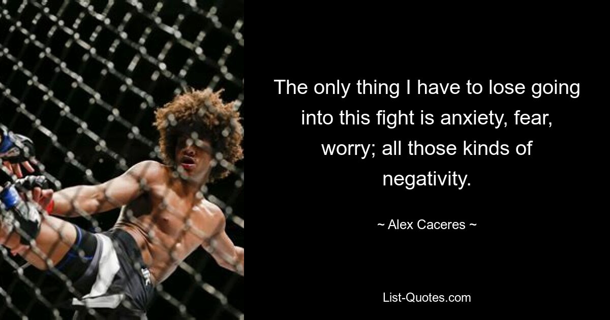 The only thing I have to lose going into this fight is anxiety, fear, worry; all those kinds of negativity. — © Alex Caceres