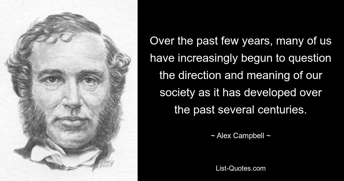 Over the past few years, many of us have increasingly begun to question the direction and meaning of our society as it has developed over the past several centuries. — © Alex Campbell