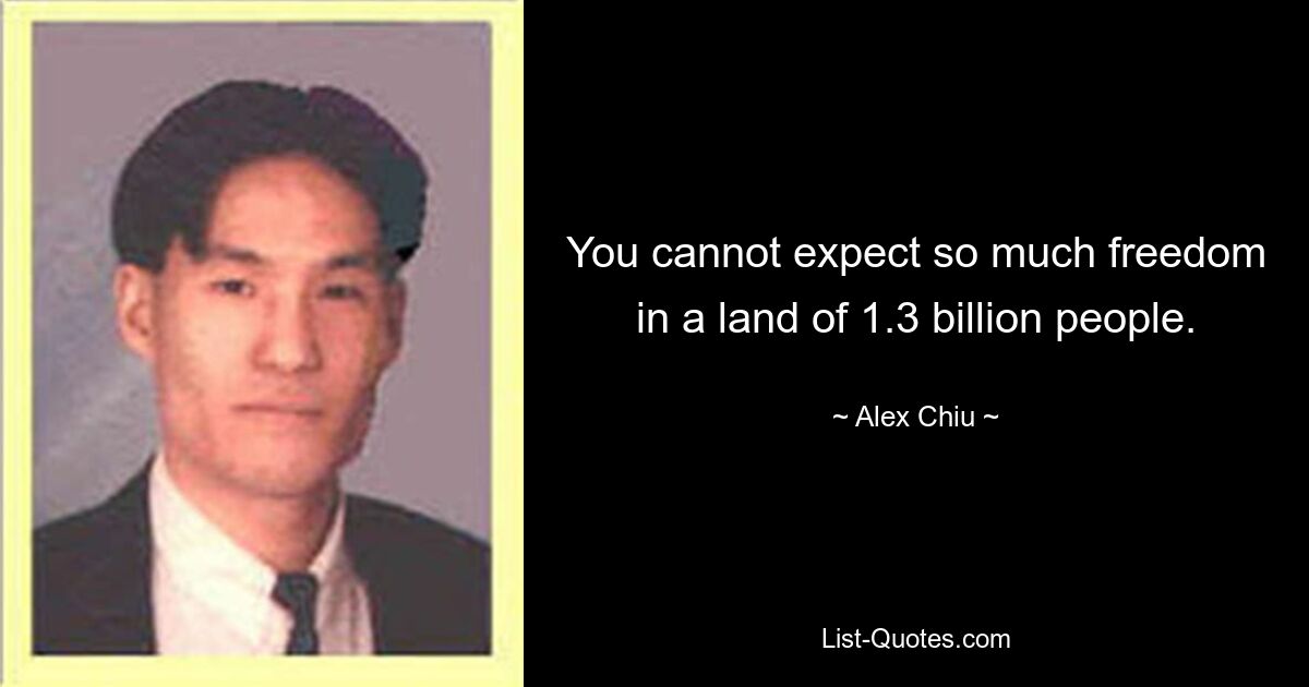 You cannot expect so much freedom in a land of 1.3 billion people. — © Alex Chiu