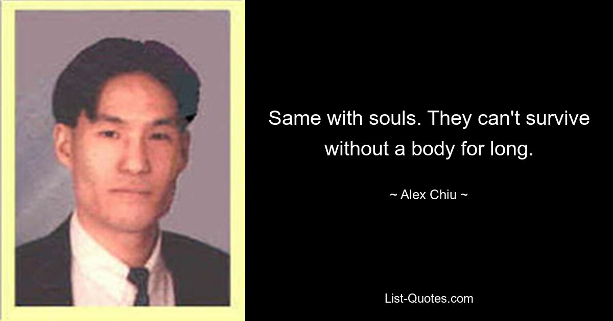 Same with souls. They can't survive without a body for long. — © Alex Chiu