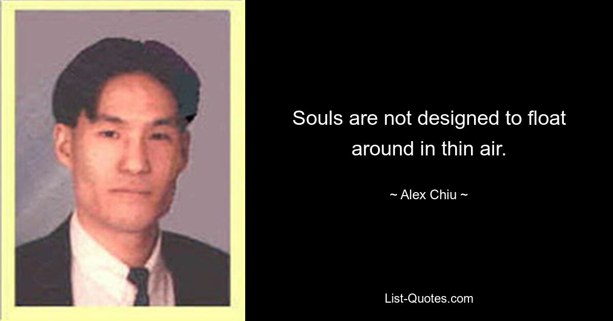 Souls are not designed to float around in thin air. — © Alex Chiu