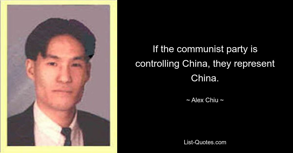 If the communist party is controlling China, they represent China. — © Alex Chiu