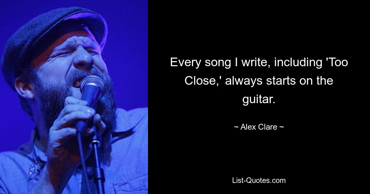 Every song I write, including 'Too Close,' always starts on the guitar. — © Alex Clare