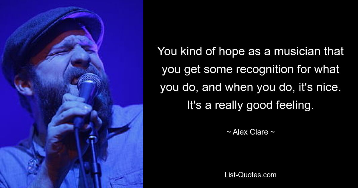 You kind of hope as a musician that you get some recognition for what you do, and when you do, it's nice. It's a really good feeling. — © Alex Clare