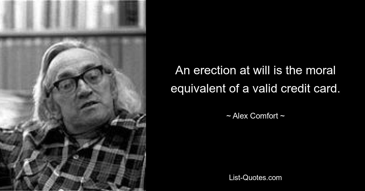 An erection at will is the moral equivalent of a valid credit card. — © Alex Comfort