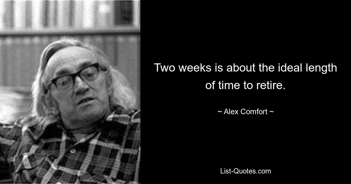 Two weeks is about the ideal length of time to retire. — © Alex Comfort